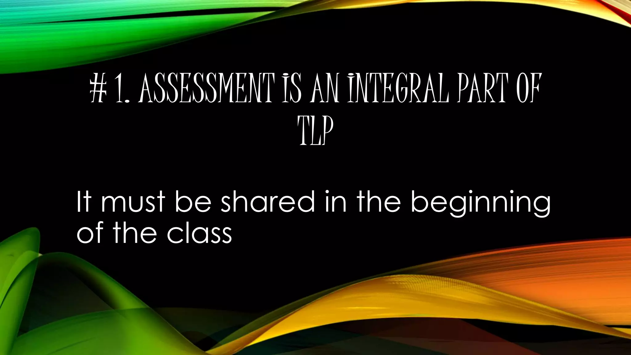 # 1. ASSESSMENT IS AN INTEGRAL PART OF
TLP
It must be shared in the beginning
of the class
 