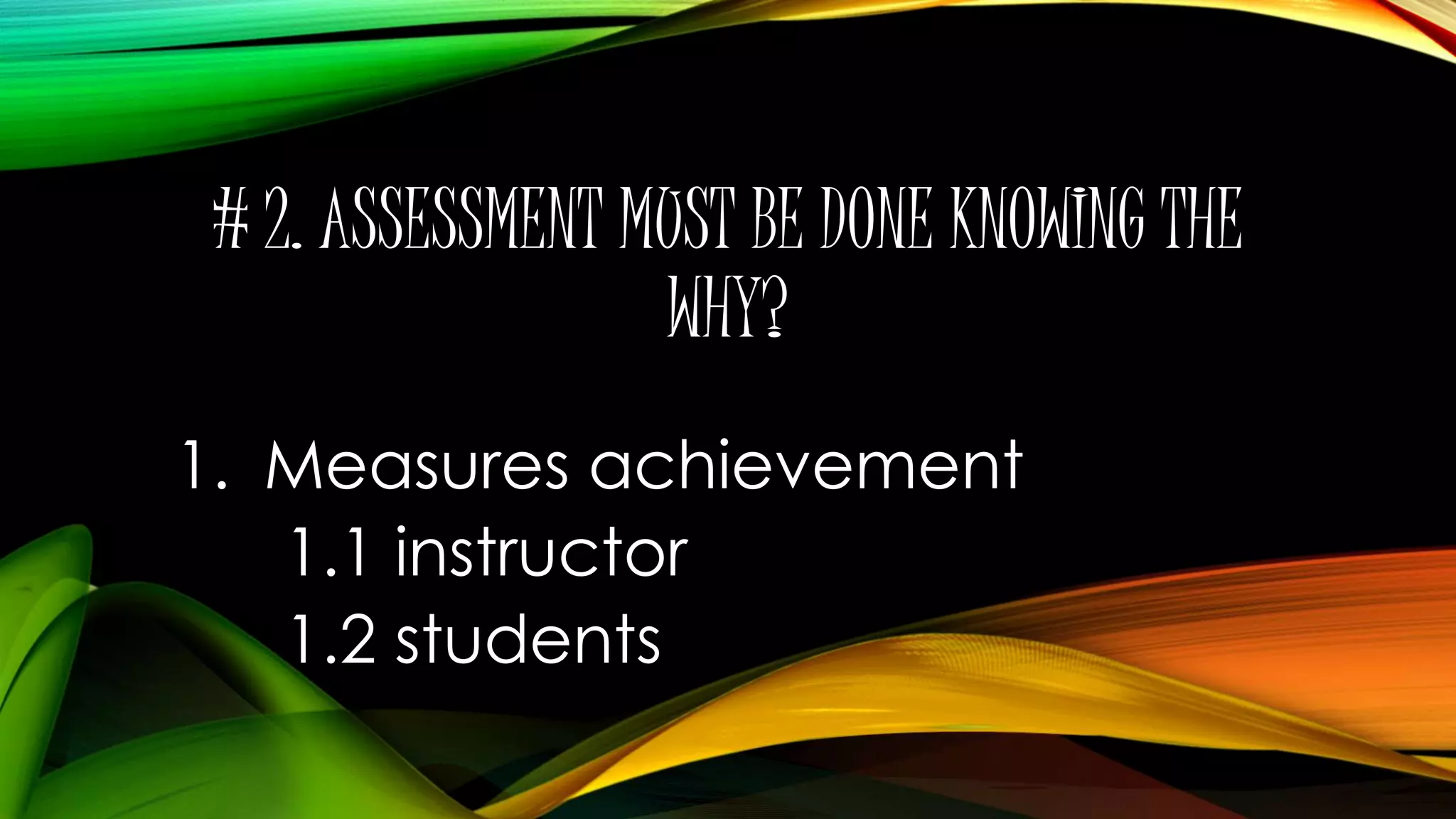 # 2. ASSESSMENT MUST BE DONE KNOWING THE
WHY?
1. Measures achievement
1.1 instructor
1.2 students
 