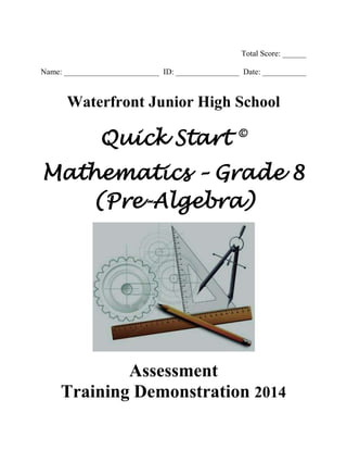 Total Score: ______
Name: ________________________ ID: ________________ Date: ___________
Waterfront Junior High School
Quick Start ©
Mathematics – Grade 8
(Pre-Algebra)
Assessment
Training Demonstration 2014
 