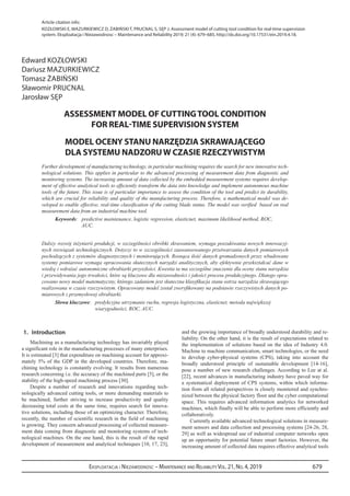 Eksploatacja i Niezawodnosc – Maintenance and Reliability Vol. 21, No. 4, 2019 679
Article citation info:
Kozłowski E, Mazurkiewicz D, Żabiński T, Prucnal S, Sęp J. Assessment model of cutting tool condition for real-time supervision
system. Eksploatacja i Niezawodnosc – Maintenance and Reliability 2019; 21 (4): 679–685, http://dx.doi.org/10.17531/ein.2019.4.18.
Edward Kozłowski
Dariusz Mazurkiewicz
Tomasz Żabiński
Sławomir Prucnal
Jarosław Sęp
Assessment model of cuttingtool condition
for real-time supervision system
Model oceny stanu narzędzia skrawającego
dla systemu nadzoruw czasie rzeczywistym
Further development of manufacturing technology, in particular machining requires the search for new innovative tech-
nological solutions. This applies in particular to the advanced processing of measurement data from diagnostic and
monitoring systems. The increasing amount of data collected by the embedded measurement systems requires develop-
ment of effective analytical tools to efficiently transform the data into knowledge and implement autonomous machine
tools of the future. This issue is of particular importance to assess the condition of the tool and predict its durability,
which are crucial for reliability and quality of the manufacturing process. Therefore, a mathematical model was de-
veloped to enable effective, real-time classification of the cutting blade status. The model was verified based on real
measurement data from an industrial machine tool.
Keywords: predictive maintenance, logistic regression, elasticnet, maximum likelihood method, ROC,
AUC.
Dalszy rozwój inżynierii produkcji, w szczególności obróbki skrawaniem, wymaga poszukiwania nowych innowacyj-
nych rozwiązań technologicznych. Dotyczy to w szczególności zaawansowanego przetwarzania danych pomiarowych
pochodzących z systemów diagnostycznych i monitorujących. Rosnąca ilość danych gromadzonych przez wbudowane
systemy pomiarowe wymaga opracowania skutecznych narzędzi analitycznych, aby efektywnie przekształcać dane w
wiedzę i wdrażać autonomiczne obrabiarki przyszłości. Kwestia ta ma szczególne znaczenie dla oceny stanu narzędzia
i przewidywania jego trwałości, które są kluczowe dla niezawodności i jakości procesu produkcyjnego. Dlatego opra-
cowano nowy model matematyczny, którego zadaniem jest skuteczna klasyfikacja stanu ostrza narzędzia skrawającego
realizowana w czasie rzeczywistym. Opracowany model został zweryfikowany na podstawie rzeczywistych danych po-
miarowych z przemysłowej obrabiarki.
Słowa kluczowe: predykcyjne utrzymanie ruchu, regresja logistyczna, elasticnet, metoda największej
wiarygodności, ROC, AUC.
1. Introduction
Machining as a manufacturing technology has invariably played
a significant role in the manufacturing processes of many enterprises.
It is estimated [3] that expenditure on machining account for approxi-
mately 5% of the GDP in the developed countries. Therefore, ma-
chining technology is constantly evolving. It results from numerous
research concerning i.e. the accuracy of the machined parts [5], or the
stability of the high-speed machining process [30].
Despite a number of research and innovations regarding tech-
nologically advanced cutting tools, or more demanding materials to
be machined, further striving to increase productivity and quality
decreasing total costs at the same time, requires search for innova-
tive solutions, including those of an optimizing character. Therefore,
recently, the number of scientific research in the field of machining
is growing. They concern advanced processing of collected measure-
ment data coming from diagnostic and monitoring systems of tech-
nological machines. On the one hand, this is the result of the rapid
development of measurement and analytical techniques [10, 17, 23],
and the growing importance of broadly understood durability and re-
liability. On the other hand, it is the result of expectations related to
the implementation of solutions based on the idea of Industry 4.0.
Machine to machine communication, smart technologies, or the need
to develop cyber-physical systems (CPS), taking into account the
broadly understood principle of sustainable development [14-16],
pose a number of new research challenges. According to Lee at al.
[22], recent advances in manufacturing industry have paved way for
a systematical deployment of CPS systems, within which informa-
tion from all related perspectives is closely monitored and synchro-
nized between the physical factory floor and the cyber computational
space. This requires advanced information analytics for networked
machines, which finally will be able to perform more efficiently and
collaboratively.
Currently available advanced technological solutions in measure-
ment sensors and data collection and processing systems [24-26, 28,
29] as well as widespread use of industrial computer networks open
up an opportunity for potential future smart factories. However, the
increasing amount of collected data requires effective analytical tools
 