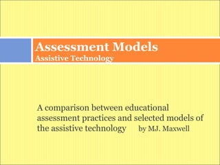 Assessment Models
Assistive Technology




A comparison between educational
assessment practices and selected models of
the assistive technology by MJ. Maxwell
 