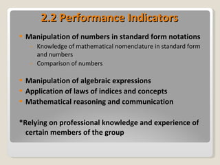 2.2 Performance Indicators Manipulation of numbers in standard form notations Knowledge of mathematical nomenclature in standard form and numbers Comparison of numbers Manipulation of algebraic expressions  Application of laws of indices and concepts Mathematical reasoning and communication *Relying on professional knowledge and experience of certain members of the group  