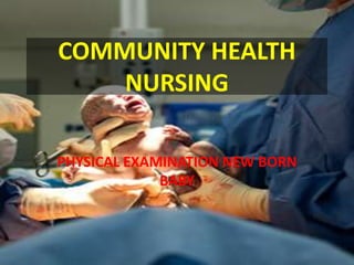 COMMUNITY HEALTH
    NURSING

PHYSICAL EXAMINATION NEW BORN
             BABY
 