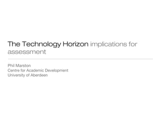 The Technology Horizon implications for
assessment
Phil Marston
Centre for Academic Development
University of Aberdeen
 