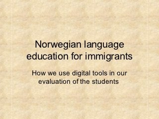 Norwegian language
education for immigrants
 How we use digital tools in our
  evaluation of the students
 