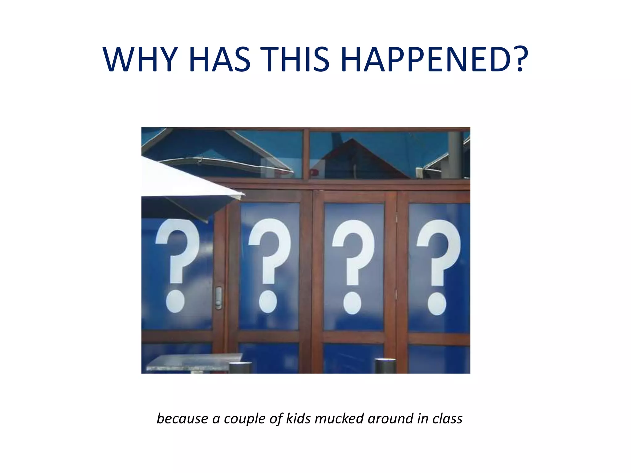 WHY HAS THIS HAPPENED? 
because a couple of kids mucked around in class 
 