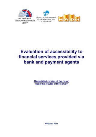 Evaluation of accessibility to
financial services provided via
   bank and payment agents



       Abbreviated version of the report
        upon the results of the survey




                 Moscow, 2011
 