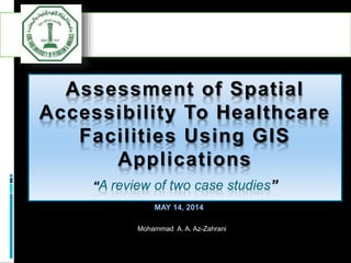 Assessment of Spatial
Accessibility To Healthcare
Facilities Using GIS
Applications
“A review of two case studies”
Mohammad A. A. Az-Zahrani
MAY 14, 2014
 