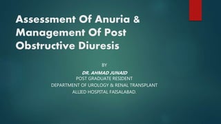 Assessment Of Anuria &
Management Of Post
Obstructive Diuresis
BY
DR. AHMAD JUNAID
POST GRADUATE RESIDENT
DEPARTMENT OF UROLOGY & RENAL TRANSPLANT
ALLIED HOSPITAL FAISALABAD.
 