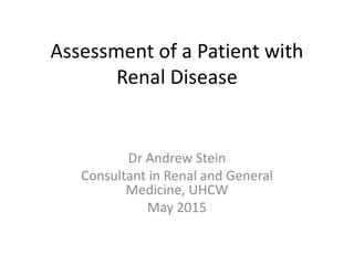Assessment of a Patient with
Renal Disease
Dr Andrew Stein
Consultant in Renal and General
Medicine, UHCW
May 2015
 