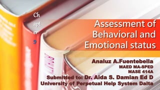 Assessment of
Behavioral and
Emotional status
Analuz A.Fuentebella
MAED MA-SPED
MASE 414A
Submitted to: Dr. Aida S. Damian Ed D
University of Perpetual Help System Dalta
Ch
apt
er
9
 