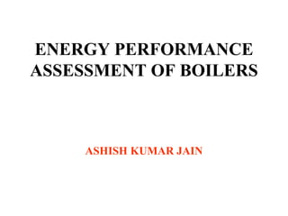 ENERGY PERFORMANCE
ASSESSMENT OF BOILERS
ASHISH KUMAR JAIN
 