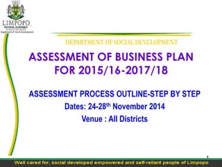 ASSESSMENT OF BUSINESS PLAN 
FOR 2015/16-2017/18 
ASSESSMENT PROCESS OUTLINE-STEP BY STEP 
Dates: 24-28th November 2014 
Venue : All Districts 
1 
 