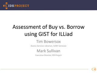 Assessment of Buy vs. Borrow
using GIST for ILLiad
Tim Bowersox
Access Services Librarian, SUNY Geneseo
Mark Sullivan
Executive Director, IDS Project
 