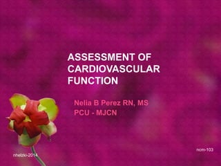 ASSESSMENT OF
CARDIOVASCULAR
FUNCTION
Nelia B Perez RN, MS
PCU - MJCN
nhelzki-2014
ncm-103
 