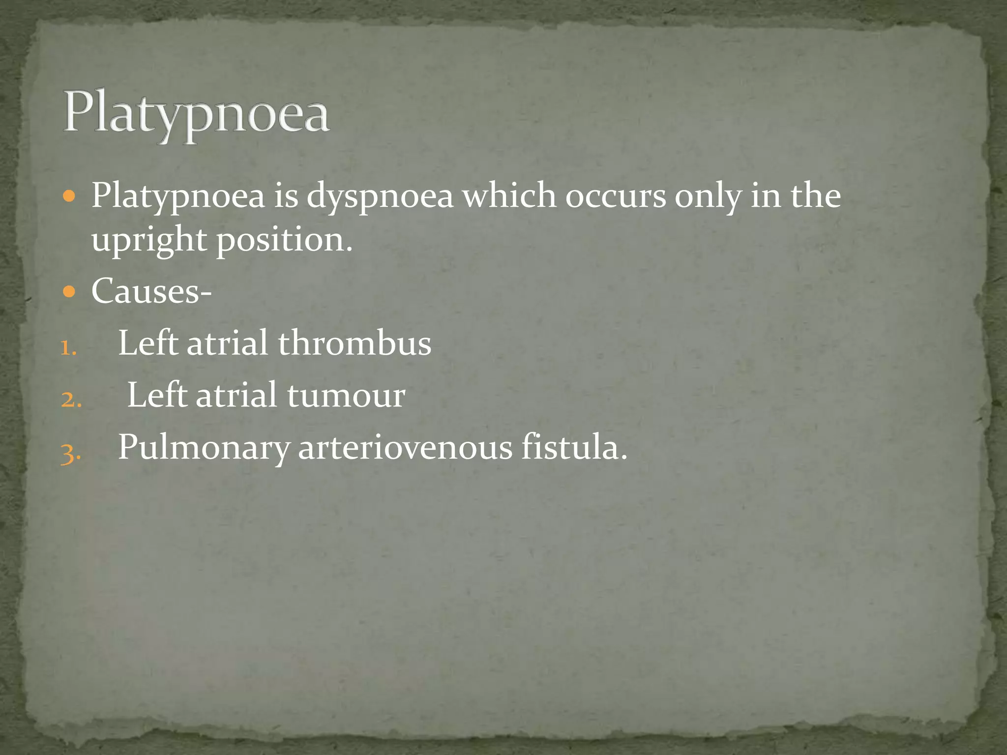  Platypnoea is dyspnoea which occurs only in the
upright position.
 Causes-
1. Left atrial thrombus
2. Left atrial tumour
3. Pulmonary arteriovenous fistula.
 