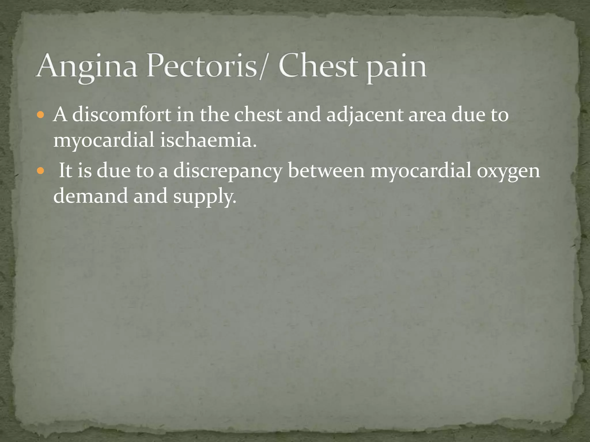  A discomfort in the chest and adjacent area due to
myocardial ischaemia.
 It is due to a discrepancy between myocardial oxygen
demand and supply.
 