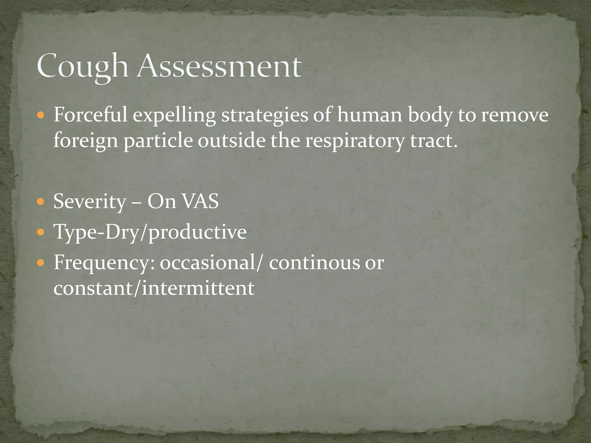  Forceful expelling strategies of human body to remove
foreign particle outside the respiratory tract.
 Severity – On VAS
 Type-Dry/productive
 Frequency: occasional/ continous or
constant/intermittent
 