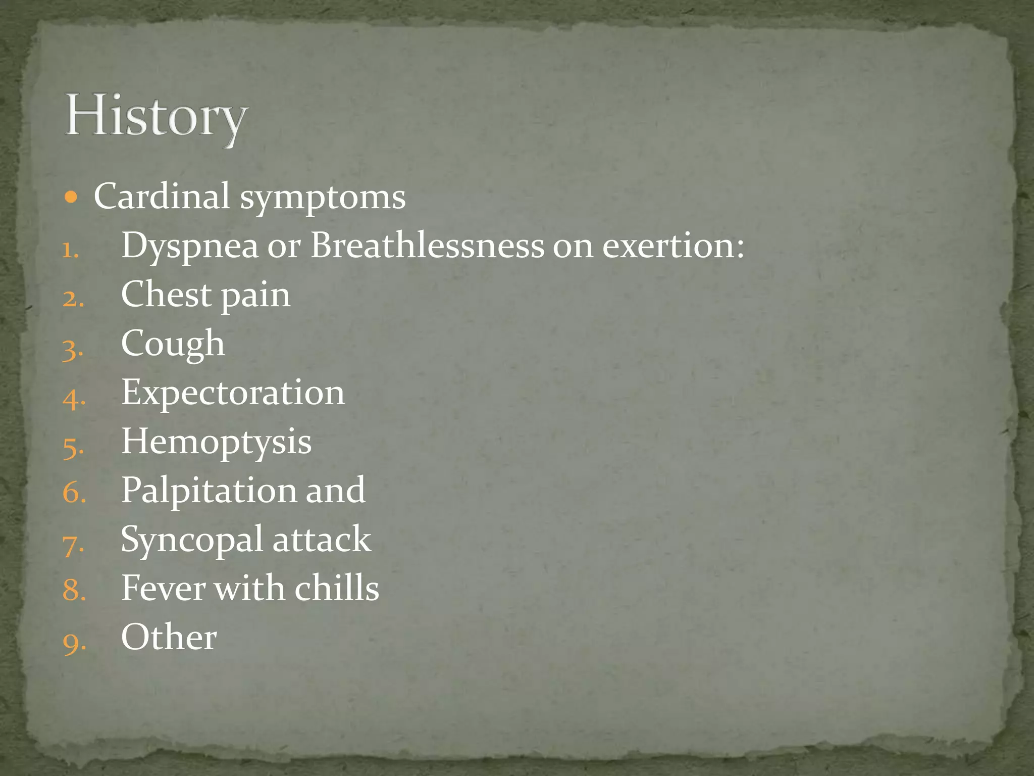  Cardinal symptoms
1. Dyspnea or Breathlessness on exertion:
2. Chest pain
3. Cough
4. Expectoration
5. Hemoptysis
6. Palpitation and
7. Syncopal attack
8. Fever with chills
9. Other
 