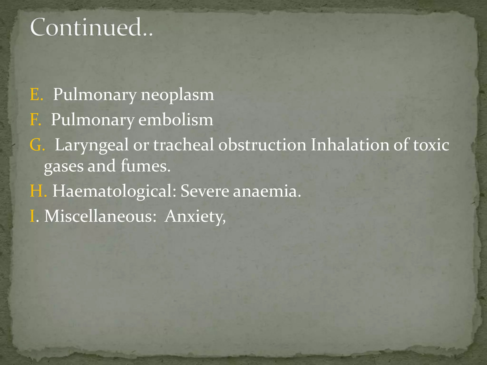 E. Pulmonary neoplasm
F. Pulmonary embolism
G. Laryngeal or tracheal obstruction Inhalation of toxic
gases and fumes.
H. Haematological: Severe anaemia.
I. Miscellaneous: Anxiety,
 