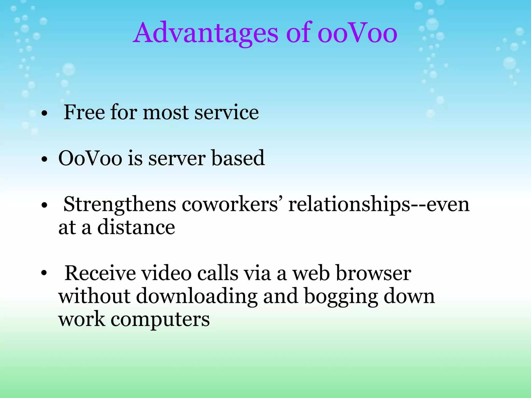 Advantages of ooVoo   Free for most service   OoVoo is server based        Strengthens coworkers’ relationships--even at a distance     Receive video calls via a web browser without downloading and bogging down work computers 