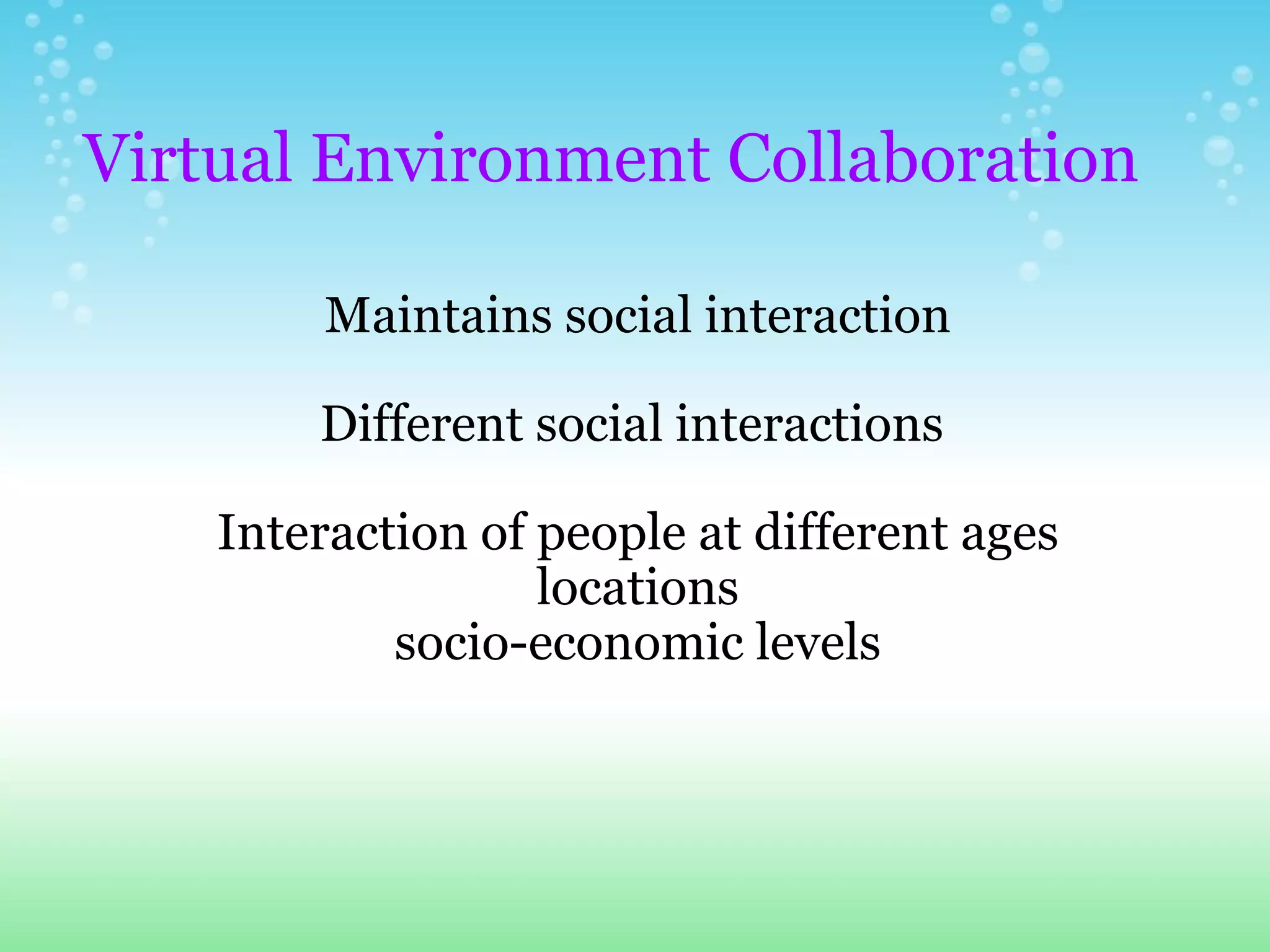   Virtual Environment Collaboration Maintains social interaction Different social interactions  Interaction of people at different ages locations socio-economic levels 