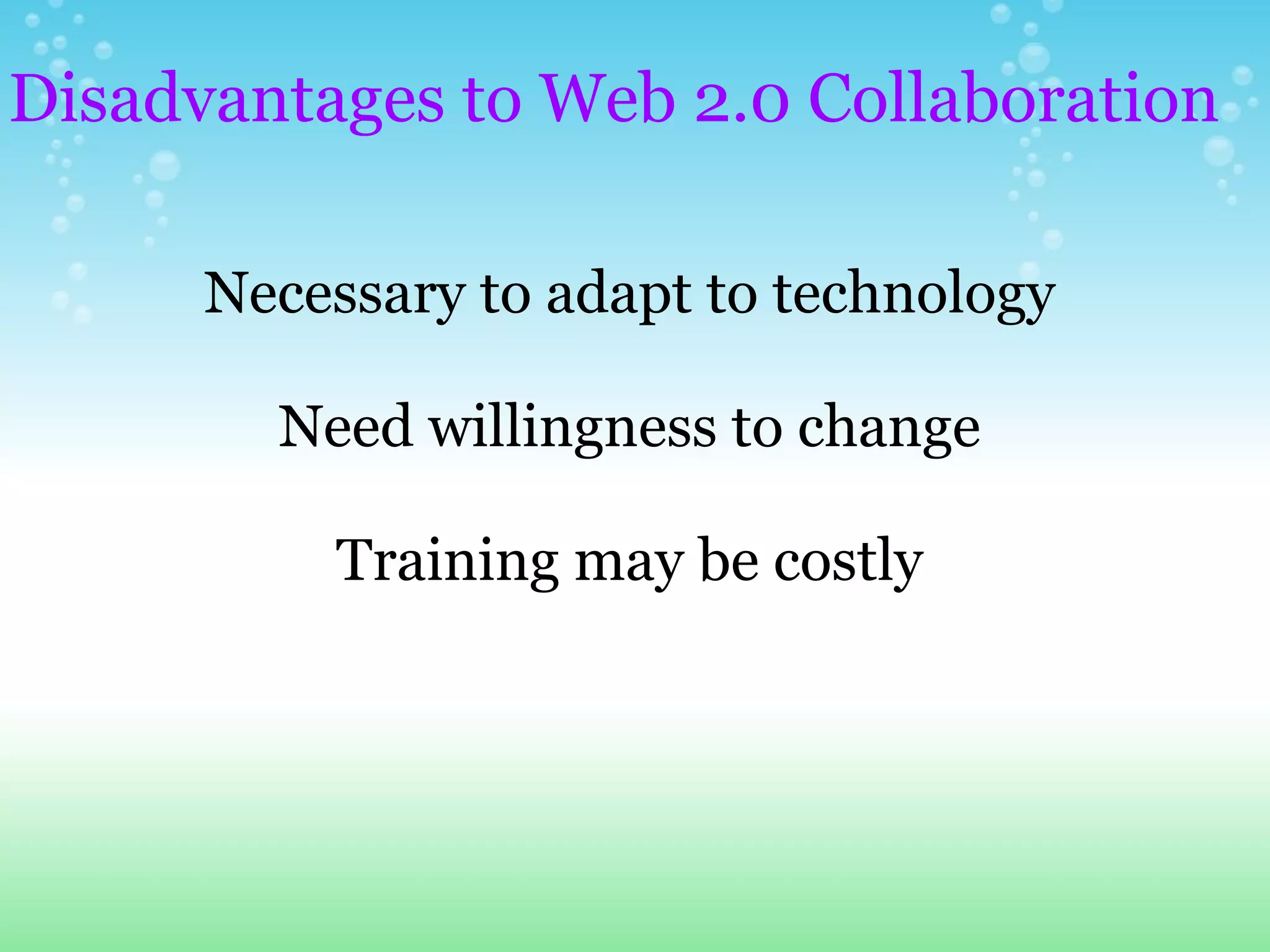Disadvantages to Web 2.0 Collaboration   Necessary to adapt to technology   Need willingness to change   Training may be costly 