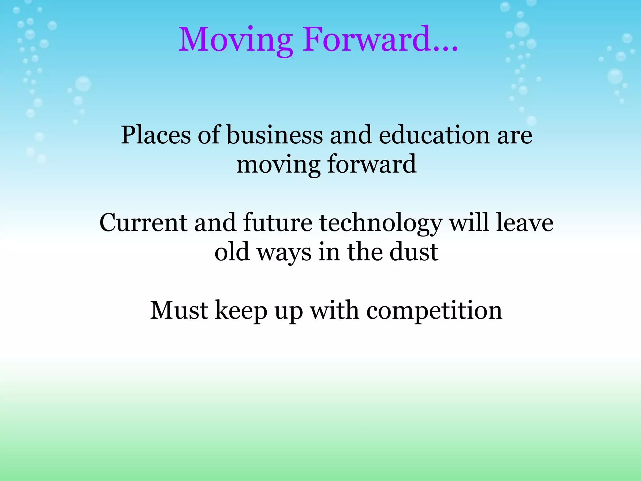 Moving Forward... Places of business and education are moving forward Current and future technology will leave old ways in the dust Must keep up with competition 