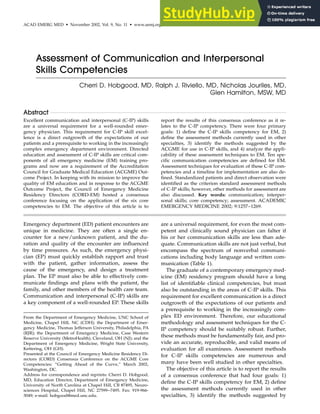 ACAD EMERG MED • November 2002, Vol. 9, No. 11 • www.aemj.org 1257
Assessment of Communication and Interpersonal
Skills Competencies
Cherri D. Hobgood, MD, Ralph J. Riviello, MD, Nicholas Jouriles, MD,
Glen Hamilton, MSW, MD
Abstract
Excellent communication and interpersonal (C-IP) skills
are a universal requirement for a well-rounded emer-
gency physician. This requirement for C-IP skill excel-
lence is a direct outgrowth of the expectations of our
patients and a prerequisite to working in the increasingly
complex emergency department environment. Directed
education and assessment of C-IP skills are critical com-
ponents of all emergency medicine (EM) training pro-
grams and now are a requirement of the Accreditation
Council for Graduate Medical Education (ACGME) Out-
come Project. In keeping with its mission to improve the
quality of EM education and in response to the ACGME
Outcome Project, the Council of Emergency Medicine
Residency Directors (CORD-EM) hosted a consensus
conference focusing on the application of the six core
competencies to EM. The objective of this article is to
report the results of this consensus conference as it re-
lates to the C-IP competency. There were four primary
goals: 1) define the C-IP skills competency for EM, 2)
define the assessment methods currently used in other
specialties, 3) identify the methods suggested by the
ACGME for use in C-IP skills, and 4) analyze the appli-
cability of these assessment techniques to EM. Ten spe-
cific communication competencies are defined for EM.
Assessment techniques for evaluation of these C-IP com-
petencies and a timeline for implementation are also de-
fined. Standardized patients and direct observation were
identified as the criterion standard assessment methods
of C-IP skills; however, other methods for assessment are
also discussed. Key words: communication; interper-
sonal skills; core competency; assessment. ACADEMIC
EMERGENCY MEDICINE 2002; 9:1257–1269.
Emergency department (ED) patient encounters are
unique in medicine. They are often a single en-
counter for a new/unknown patient, and the du-
ration and quality of the encounter are influenced
by time pressures. As such, the emergency physi-
cian (EP) must quickly establish rapport and trust
with the patient, gather information, assess the
cause of the emergency, and design a treatment
plan. The EP must also be able to effectively com-
municate findings and plans with the patient, the
family, and other members of the health care team.
Communication and interpersonal (C-IP) skills are
a key component of a well-rounded EP. These skills
From the Department of Emergency Medicine, UNC School of
Medicine, Chapel Hill, NC (CDH); the Department of Emer-
gency Medicine, Thomas Jefferson University, Philadelphia, PA
(RJR); the Department of Emergency Medicine, Case Western
Reserve University (MetroHealth), Cleveland, OH (NJ); and the
Department of Emergency Medicine, Wright State University,
Kettering, OH (GH).
Presented at the Council of Emergency Medicine Residency Di-
rectors (CORD) Consensus Conference on the ACGME Core
Competencies: ‘‘Getting Ahead of the Curve,’’ March 2002,
Washington, DC.
Address for correspondence and reprints: Cherri D. Hobgood,
MD, Education Director, Department of Emergency Medicine,
University of North Carolina at Chapel Hill, CB #7495, Neuro-
sciences Hospital, Chapel Hill, NC 27599–7495. Fax: 919-966-
3049; e-mail: hobgood@med.unc.edu.
are a universal requirement, for even the most com-
petent and clinically sound physician can falter if
his or her communication skills are less than ade-
quate. Communication skills are not just verbal, but
encompass the spectrum of nonverbal communi-
cations including body language and written com-
munication (Table 1).
The graduate of a contemporary emergency med-
icine (EM) residency program should have a long
list of identifiable clinical competencies, but must
also be outstanding in the areas of C-IP skills. This
requirement for excellent communication is a direct
outgrowth of the expectations of our patients and
a prerequisite to working in the increasingly com-
plex ED environment. Therefore, our educational
methodology and assessment techniques for the C-
IP competency should be suitably robust. Further,
these methods must be fundamentally fair, and pro-
vide an accurate, reproducible, and valid means of
evaluation for all examinees. Assessment methods
for C-IP skills competencies are numerous and
many have been well studied in other specialties.
The objective of this article is to report the results
of a consensus conference that had four goals: 1)
define the C-IP skills competency for EM, 2) define
the assessment methods currently used in other
specialties, 3) identify the methods suggested by
 