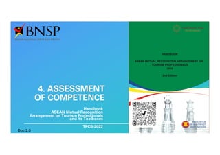 4. ASSESSMENT
OF COMPETENCE
Handbook
ASEAN Mutual Recognition
Arrangement on Tourism Professionals
and its Toolboxes
TPCB-2022
Doc 2.0
 