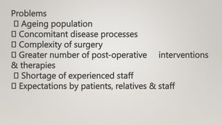 Problems
Ageing population
Concomitant disease processes
Complexity of surgery
Greater number of post-operative interventions
& therapies
Shortage of experienced staff
Expectations by patients, relatives & staff
 