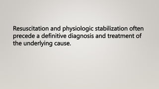 Resuscitation and physiologic stabilization often
precede a definitive diagnosis and treatment of
the underlying cause.
 
