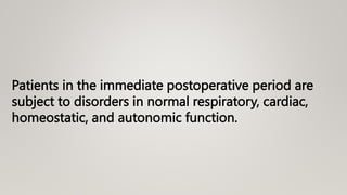 Patients in the immediate postoperative period are
subject to disorders in normal respiratory, cardiac,
homeostatic, and autonomic function.
 