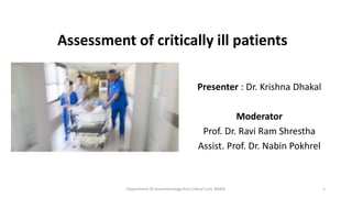 Assessment of critically ill patients
Presenter : Dr. Krishna Dhakal
Moderator
Prof. Dr. Ravi Ram Shrestha
Assist. Prof. Dr. Nabin Pokhrel
1Department Of Anesthesiology And Critical Care, NAMS
 