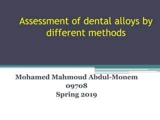 Assessment of dental alloys by
different methods
Mohamed Mahmoud Abdul-Monem
09708
Spring 2019
 