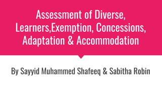 Assessment of Diverse,
Learners,Exemption, Concessions,
Adaptation & Accommodation
By Sayyid Muhammed Shafeeq & Sabitha Robin
 