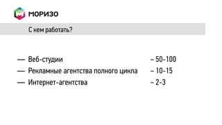 С кем работать?



― Веб-студии                          ~ 50-100
― Рекламные агентства полного цикла   ~ 10-15
― Интернет-агентства                  ~ 2-3
 