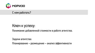 С кем работать?



Ключ к успеху:
Понимание добавленной стоимости в работе агентства.

Задачи агентства:
Планирование – размещение – анализ эффективности
 