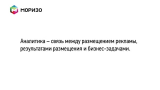 Аналитика – связь между размещением рекламы,
результатами размещения и бизнес-задачами.
 