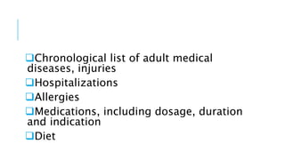 Chronological list of adult medical
diseases, injuries
Hospitalizations
Allergies
Medications, including dosage, duration
and indication
Diet
 