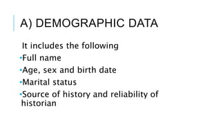 A) DEMOGRAPHIC DATA
It includes the following
•Full name
•Age, sex and birth date
•Marital status
•Source of history and reliability of
historian
 