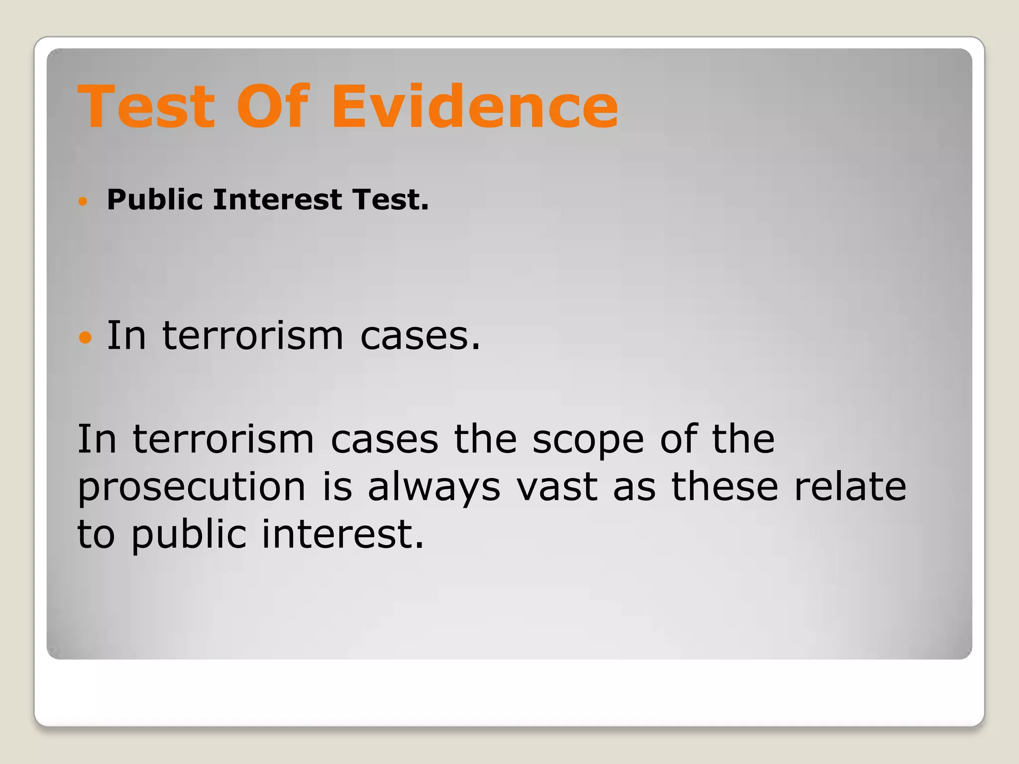 Test Of Evidence
       Public Interest Test.



       In terrorism cases.

    In terrorism cases the scope of the
    prosecution is always vast as these relate
    to public interest.


.
 