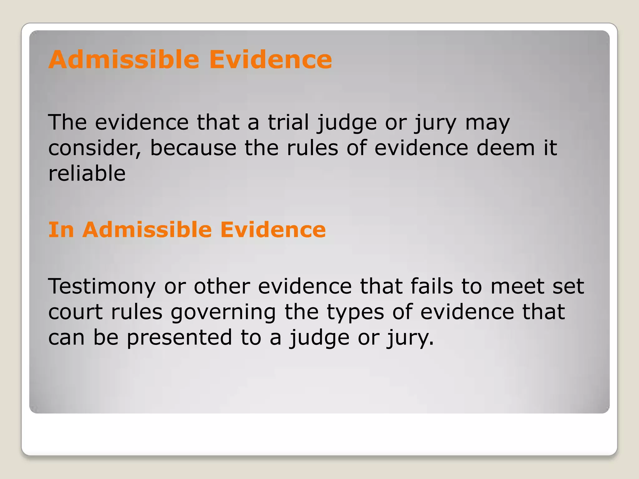 Admissible Evidence

    The evidence that a trial judge or jury may
    consider, because the rules of evidence deem it
    reliable

    In Admissible Evidence

    Testimony or other evidence that fails to meet set
    court rules governing the types of evidence that
    can be presented to a judge or jury.


.
 