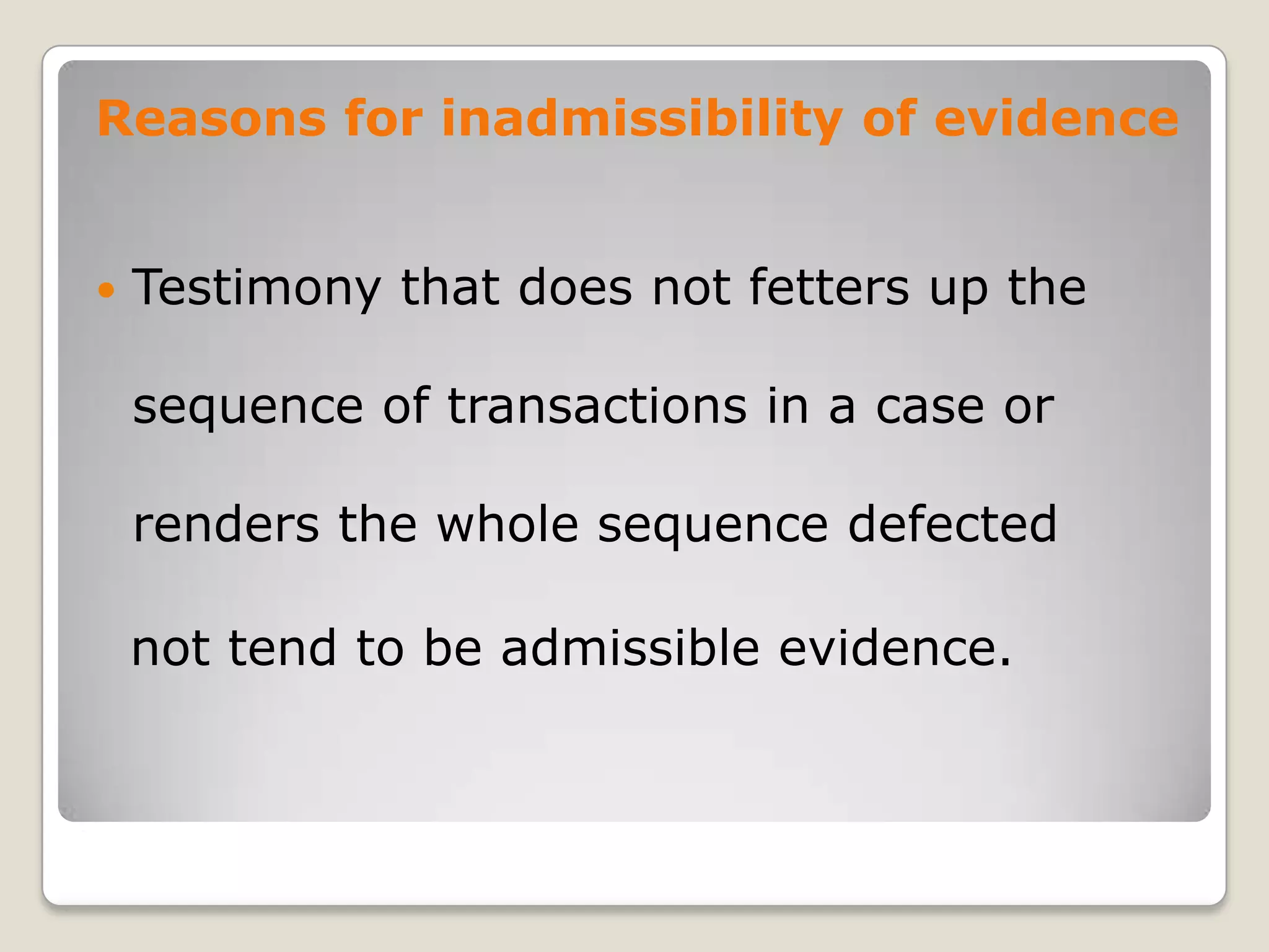 Reasons for inadmissibility of evidence


       Testimony that does not fetters up the

        sequence of transactions in a case or

        renders the whole sequence defected

        not tend to be admissible evidence.


.
 