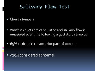 Salivary Flow Test
 Chorda tympani
 Warthins ducts are cannulated and salivary flow is
measured over time following a gustatory stimulus
 65% citric acid on anterior part of tongue
 <25% considered abnormal
 
