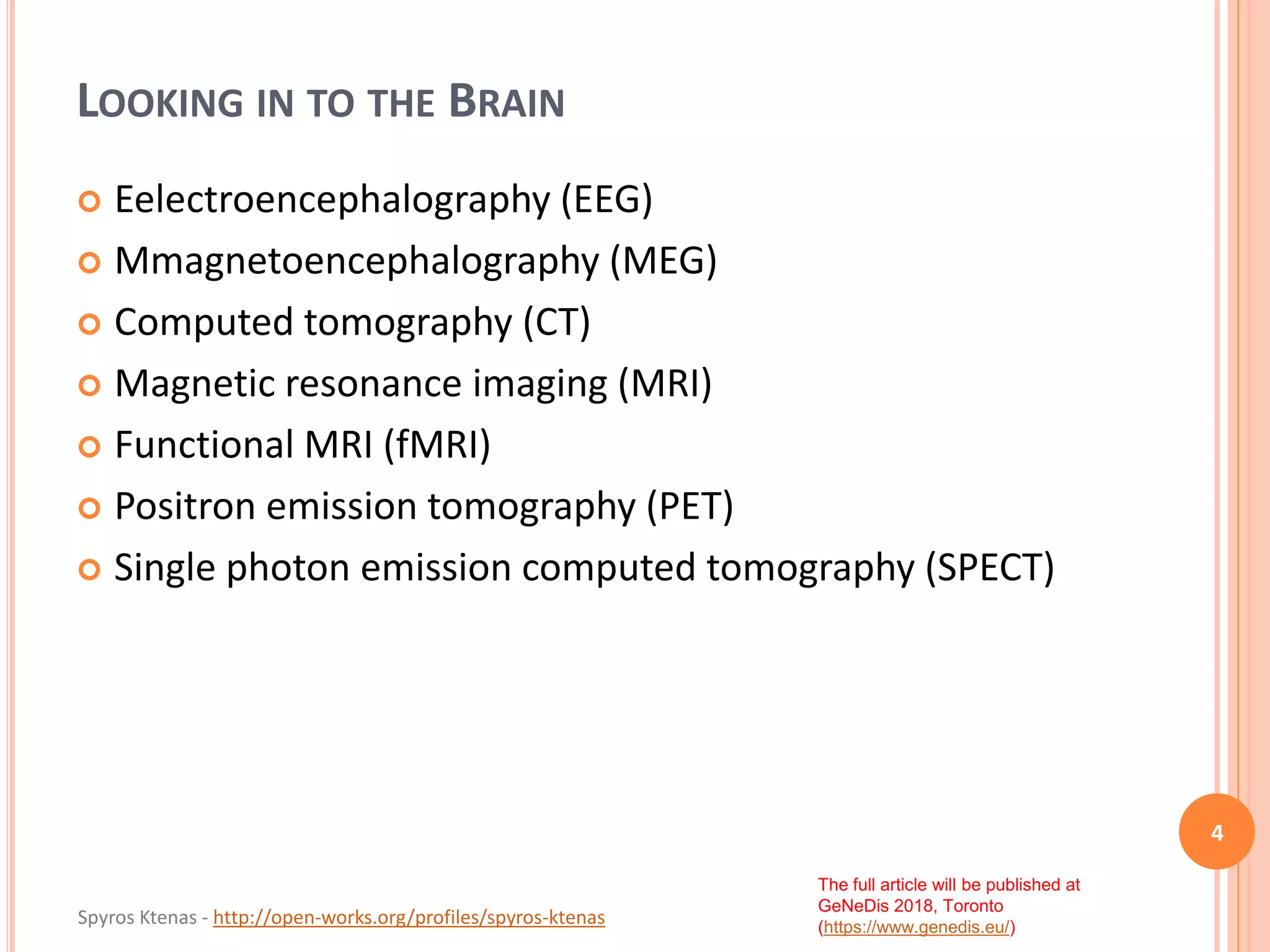 Spyros Ktenas - http://open-works.org/profiles/spyros-ktenas
The full article will be published at
GeNeDis 2018, Toronto
(https://www.genedis.eu/)
LOOKING IN TO THE BRAIN
 Eelectroencephalography (EEG)
 Mmagnetoencephalography (MEG)
 Computed tomography (CT)
 Magnetic resonance imaging (MRI)
 Functional MRI (fMRI)
 Positron emission tomography (PET)
 Single photon emission computed tomography (SPECT)
4
 