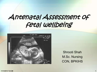 Antenatal Assessment of 
fetal wellbeing 
Shrooti Shah 
M.Sc. Nursing 
CON, BPKIHS 
11/13/2014 7:44 AM 1 
 