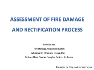 Presented by Eng. Jude Aruna Gayan
Based on the
Fire Damage Assessment Report
Submitted by Structural Design Unit –
Defence Head Quarter Complex Project, Sri Lanka
 