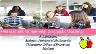 S. Anbalagan,
Assistant Professor of Mathematics
Thiagarajar College of Preceptors,
Madurai
•Assessment for learning( Diagnostic teaching)
 