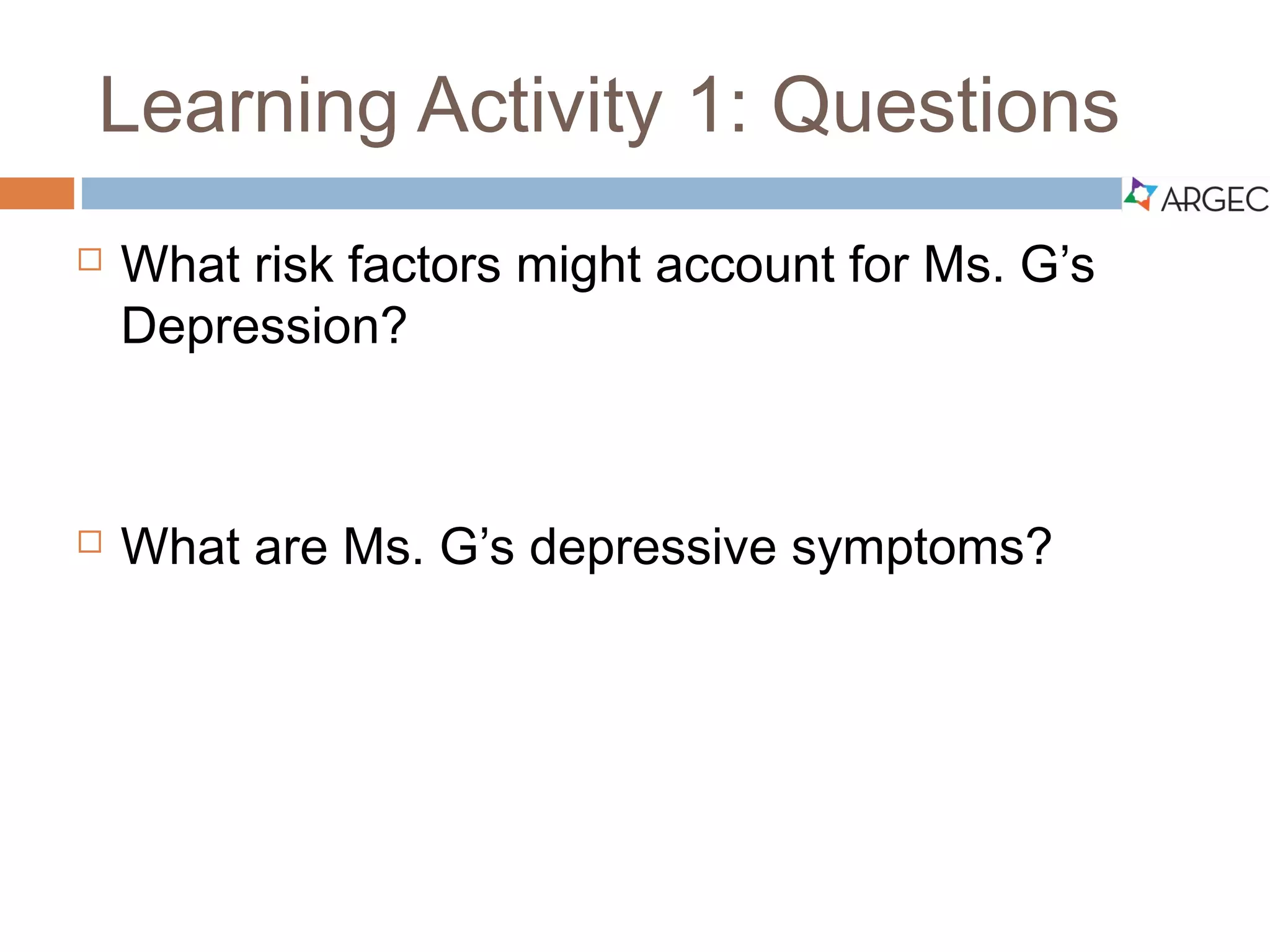 Case Study 1: Questions
 What risk factors might account for Ms. G’s
Depression?
 What are Ms. G’s depressive symptoms?
 
